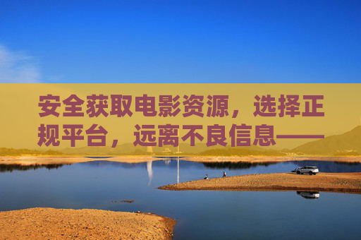 安全获取电影资源，选择正规平台，远离不良信息——警惕网络中的不良影视内容