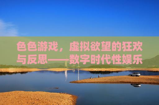 色色游戏，虚拟欲望的狂欢与反思——数字时代性娱乐的多元图景