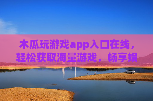 木瓜玩游戏app入口在线，轻松获取海量游戏，畅享娱乐新体验