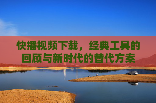 快播视频下载，经典工具的回顾与新时代的替代方案