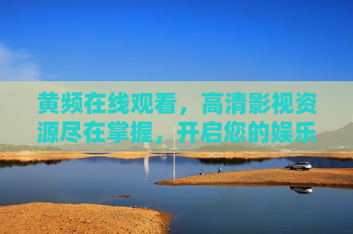 黄频在线观看，高清影视资源尽在掌握，开启您的娱乐新纪元