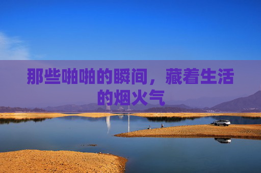 那些啪啪的瞬间，藏着生活的烟火气