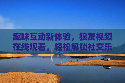 趣味互动新体验，狼友视频在线观看，轻松解锁社交乐趣