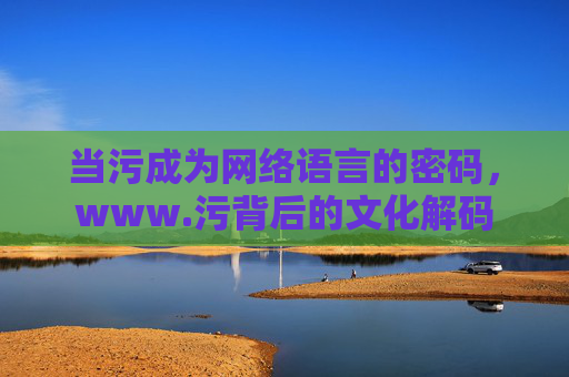当污成为网络语言的密码，www.污背后的文化解码