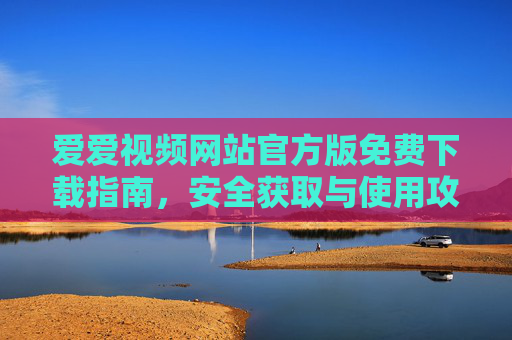 爱爱视频网站官方版免费下载指南，安全获取与使用攻略