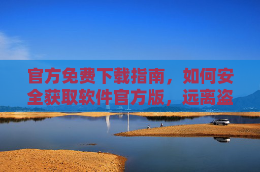 官方免费下载指南，如何安全获取软件官方版，远离盗版与风险