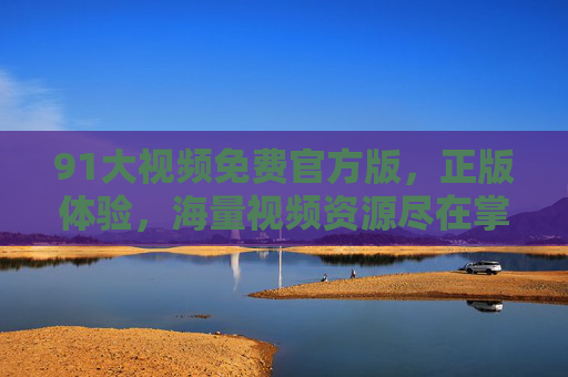 91大视频免费官方版，正版体验，海量视频资源尽在掌握，安全无广告，畅享优质内容