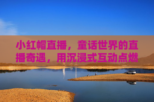 小红帽直播，童话世界的直播奇遇，用沉浸式互动点燃用户热情
