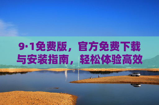 9·1免费版，官方免费下载与安装指南，轻松体验高效工具