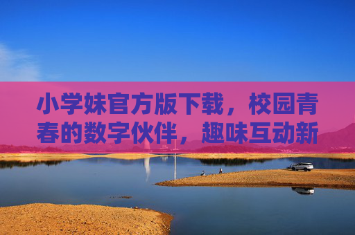小学妹官方版下载，校园青春的数字伙伴，趣味互动新体验