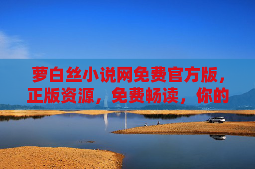 萝白丝小说网免费官方版，正版资源，免费畅读，你的专属小说阅读新体验