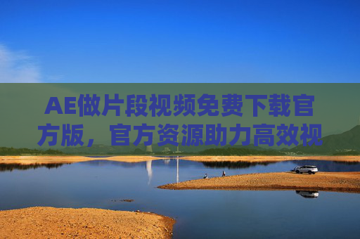 AE做片段视频免费下载官方版，官方资源助力高效视频制作