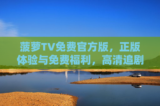 菠萝TV免费官方版，正版体验与免费福利，高清追剧不踩雷！