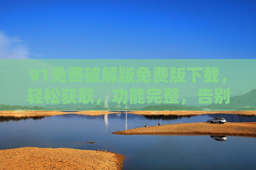 91免费破解版免费版下载，轻松获取，功能完整，告别软件付费限制