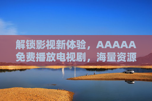解锁影视新体验，AAAAA免费播放电视剧，海量资源尽在掌握