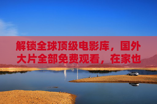 解锁全球顶级电影库，国外大片全部免费观看，在家也能畅享好莱坞与全球佳作