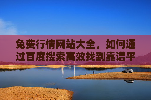 免费行情网站大全，如何通过百度搜索高效找到靠谱平台？