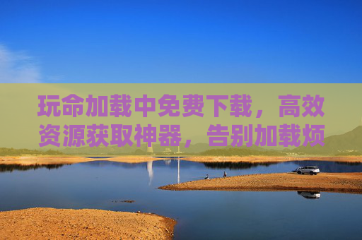 玩命加载中免费下载，高效资源获取神器，告别加载烦恼！