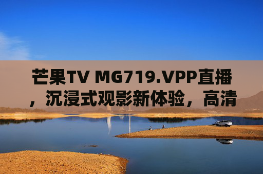 芒果TV MG719.VPP直播，沉浸式观影新体验，高清画质与流畅互动的完美结合
