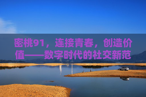 密桃91，连接青春，创造价值——数字时代的社交新范式