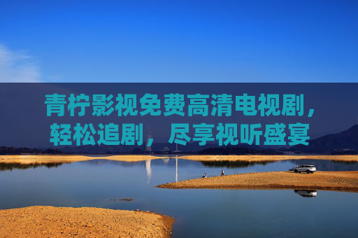 青柠影视免费高清电视剧，轻松追剧，尽享视听盛宴
