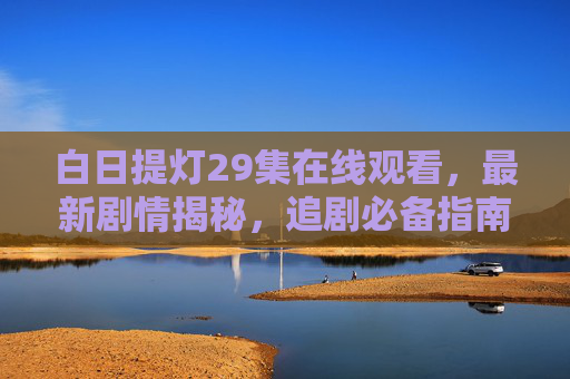 白日提灯29集在线观看，最新剧情揭秘，追剧必备指南