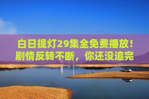 白日提灯29集全免费播放！剧情反转不断，你还没追完这烧脑剧吗？