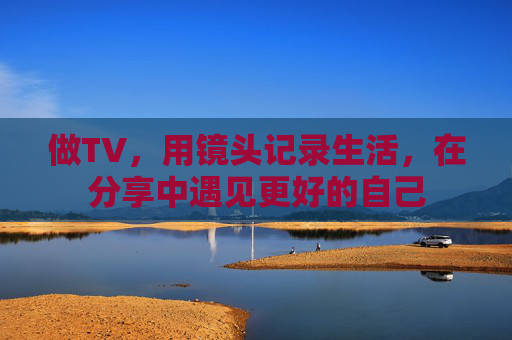做TV，用镜头记录生活，在分享中遇见更好的自己