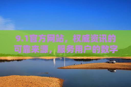 9.1官方网站，权威资讯的可靠来源，服务用户的数字门户