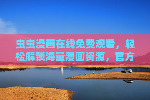 虫虫漫画在线免费观看，轻松解锁海量漫画资源，官方入口与使用指南全解析！