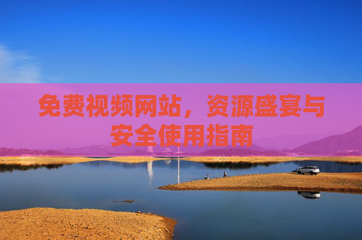 免费视频网站，资源盛宴与安全使用指南