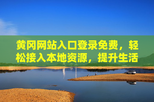 黄冈网站入口登录免费，轻松接入本地资源，提升生活与学习效率的便捷通道