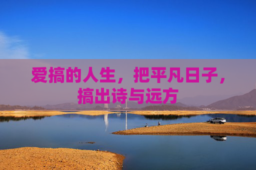 爱搞的人生，把平凡日子，搞出诗与远方