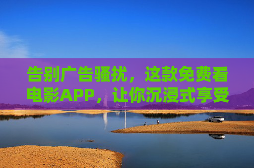 告别广告骚扰，这款免费看电影APP，让你沉浸式享受电影魅力