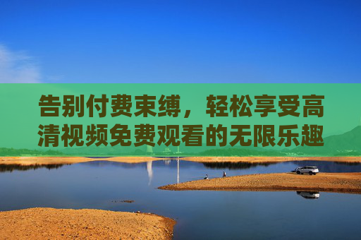 告别付费束缚，轻松享受高清视频免费观看的无限乐趣