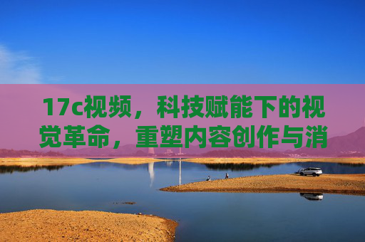 17c视频，科技赋能下的视觉革命，重塑内容创作与消费体验