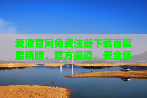 爱液官网免费注册下载百度最新版，官方渠道，安全便捷，尽享精彩内容