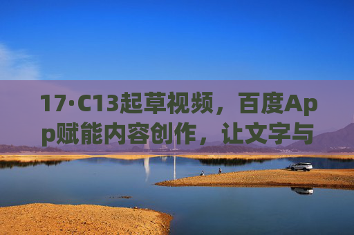 17·C13起草视频，百度App赋能内容创作，让文字与视频高效融合