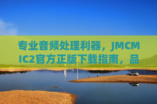 专业音频处理利器，JMCMIC2官方正版下载指南，品质与效率的完美结合