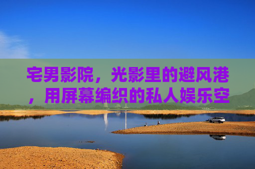 宅男影院，光影里的避风港，用屏幕编织的私人娱乐空间