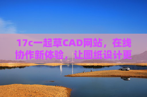 17c一起草CAD网站，在线协作新体验，让图纸设计更高效