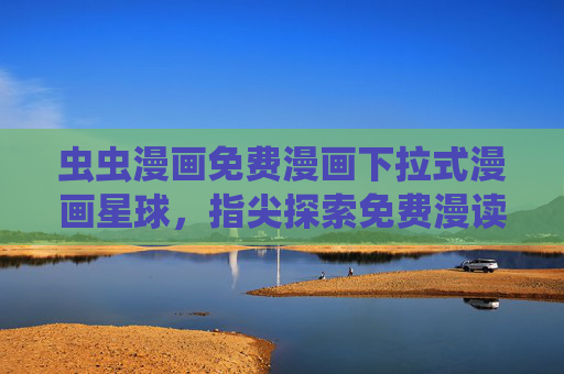 虫虫漫画免费漫画下拉式漫画星球，指尖探索免费漫读的无限可能