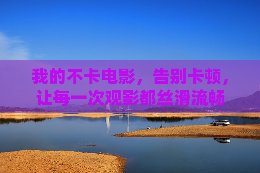 我的不卡电影，告别卡顿，让每一次观影都丝滑流畅