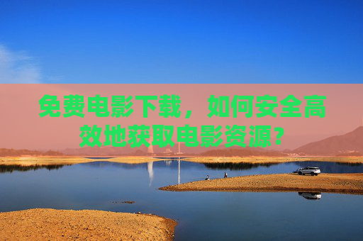 免费电影下载，如何安全高效地获取电影资源？