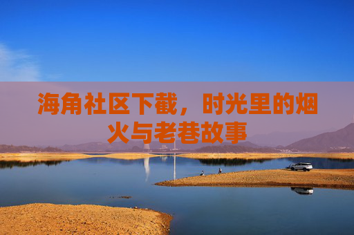 海角社区下截，时光里的烟火与老巷故事
