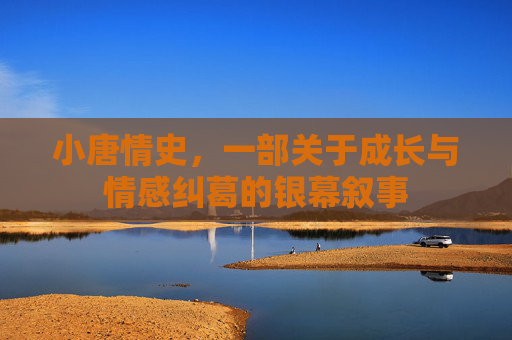 小唐情史，一部关于成长与情感纠葛的银幕叙事