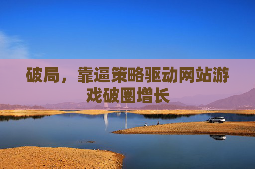 破局，靠逼策略驱动网站游戏破圈增长