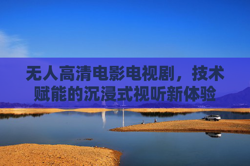 无人高清电影电视剧，技术赋能的沉浸式视听新体验