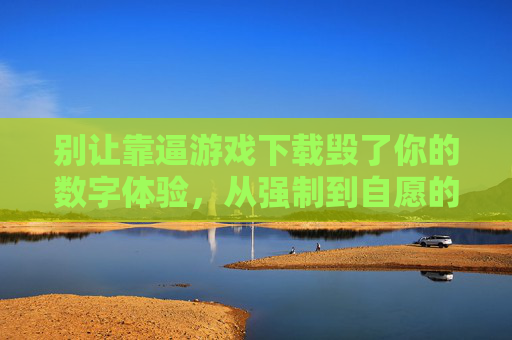 别让靠逼游戏下载毁了你的数字体验，从强制到自愿的变革