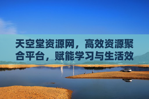 天空堂资源网，高效资源聚合平台，赋能学习与生活效率提升